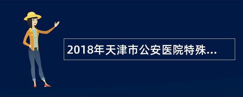 2018年天津市公安医院特殊医疗招聘派遣制公告