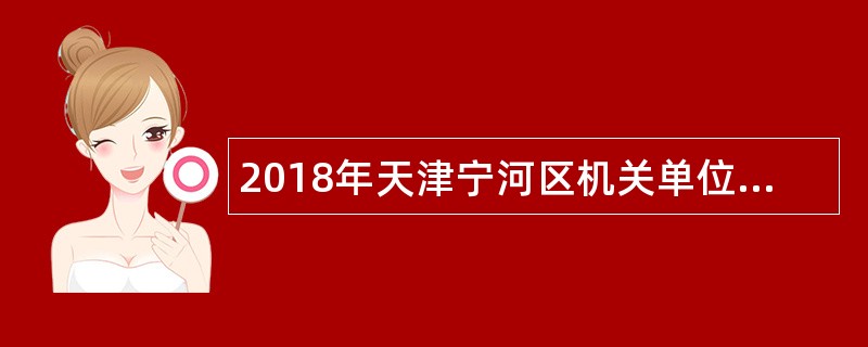 2018年天津宁河区机关单位招聘编外人员公告