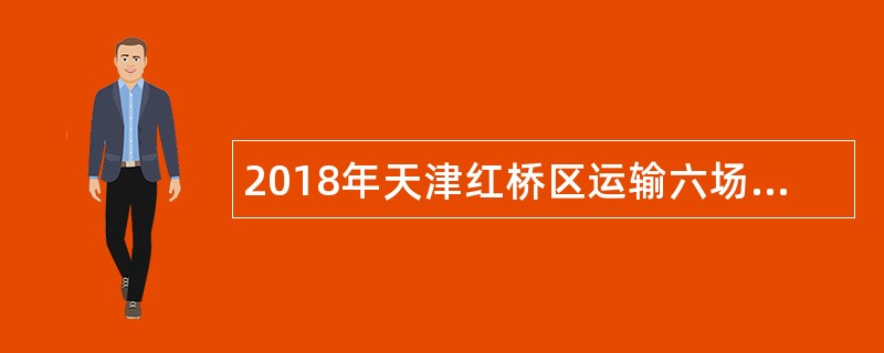 2018年天津红桥区运输六场棚户区改造项目指挥部劳务派遣招聘公告