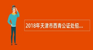 2018年天津市西青公证处招录派遣制编外人员公告