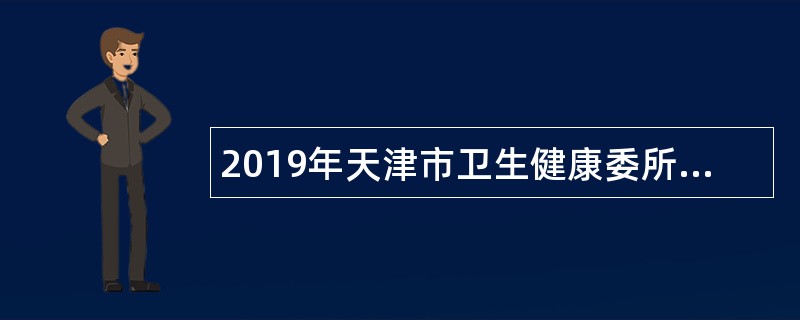 2019年天津市卫生健康委所属天津市天津医院首都高校专项引才招聘工作人员公告