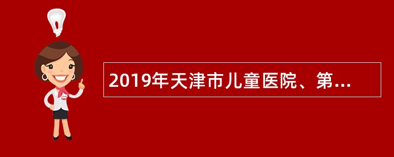 2019年天津市儿童医院、第二儿童医院首都高校专项引才招聘公告