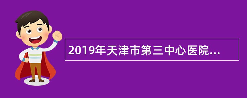 2019年天津市第三中心医院首都高校专项引才招聘公告