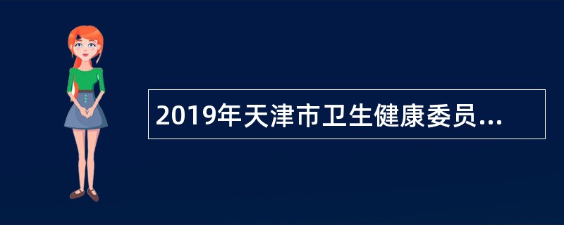 2019年天津市卫生健康委员会援外办公室(市卫生计生国际交流与合作中心)招聘公告