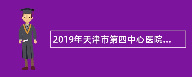 2019年天津市第四中心医院招聘公告