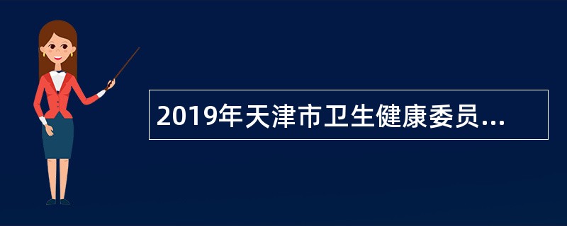 2019年天津市卫生健康委员会所属天津市天津医院第二次招聘工作人员公告