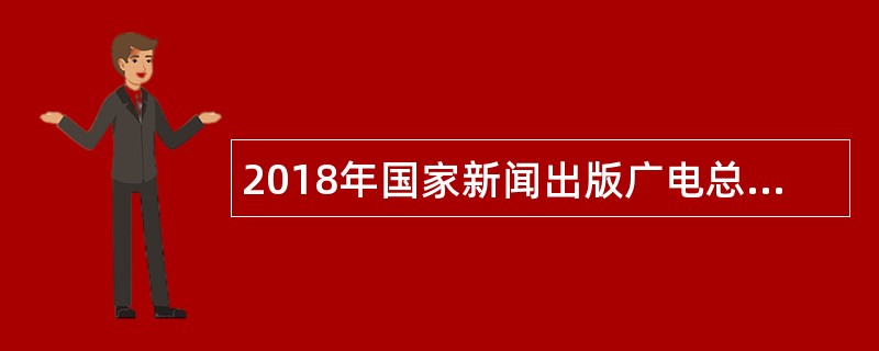 2018年国家新闻出版广电总局无线电台管理局校园招聘公告