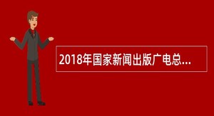 2018年国家新闻出版广电总局无线电台管理局校园招聘公告