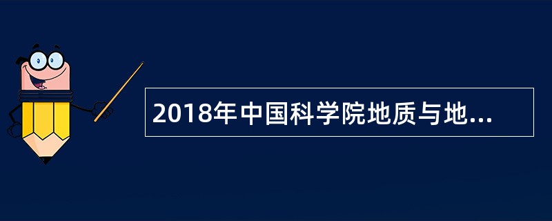 2018年中国科学院地质与地球物理研究所技术与装备研发中心技术人员招聘公告