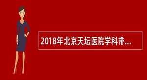 2018年北京天坛医院学科带头人、学科骨干招聘公告