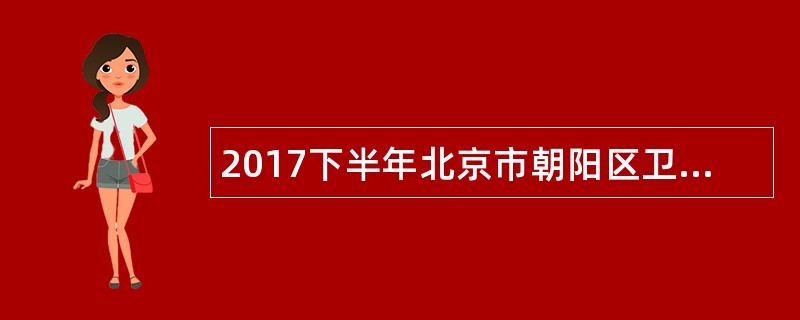 2017下半年北京市朝阳区卫生和计划生育委员会所属事业单位招聘公告
