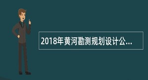 2018年黄河勘测规划设计公司招聘年高校毕业生公告