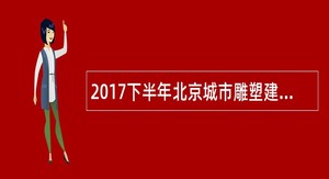 2017下半年北京城市雕塑建设管理办公室招聘公告