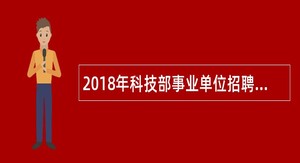 2018年科技部事业单位招聘高校应届毕业生公告