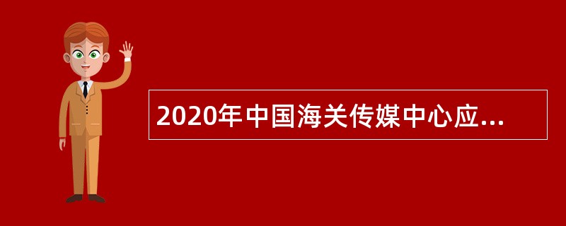 2020年中国海关传媒中心应届毕业生招聘公告