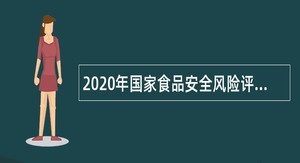 2020年国家食品安全风险评估中心第四批派遣人员招聘公告