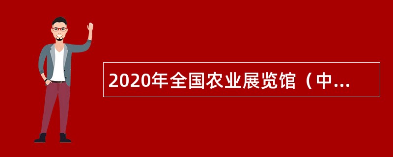 2020年全国农业展览馆（中国农业博物馆）第二批招聘应届高校毕业生补充公告