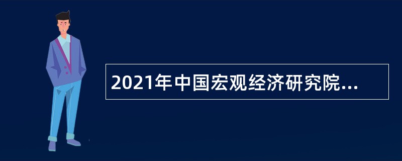 2021年中国宏观经济研究院（国家发展和改革委员会宏观经济研究院）招聘工作人员公告