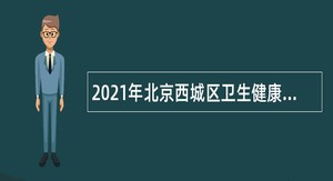 2021年北京西城区卫生健康系统上半年事业单位招聘公告