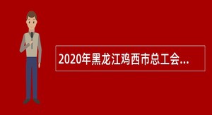 2020年黑龙江鸡西市总工会招聘工会社会工作专业人才公告