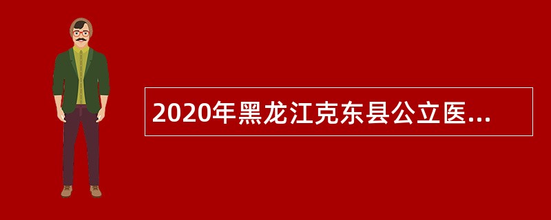 2020年黑龙江克东县公立医院紧缺人才选聘简章