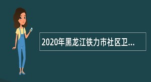 2020年黑龙江铁力市社区卫生服务中心招聘医疗专业技术人员公告