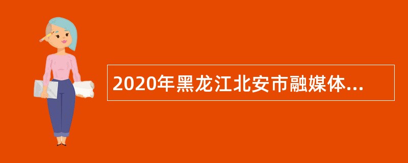 2020年黑龙江北安市融媒体中心招聘公告