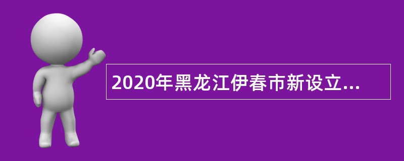2020年黑龙江伊春市新设立县区部分事业单位人员落编选聘第三轮考试公告