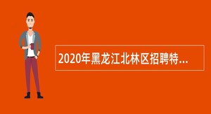 2020年黑龙江北林区招聘特聘动物防疫专员公告