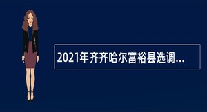 2021年齐齐哈尔富裕县选调（招聘）第二批百名“成手人才”工作公告