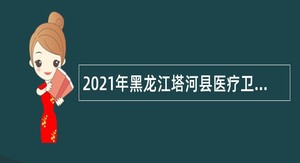 2021年黑龙江塔河县医疗卫生事业单位招聘公告