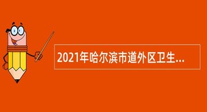 2021年哈尔滨市道外区卫生健康局所属事业单位招聘工作人员公告