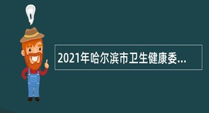 2021年哈尔滨市卫生健康委员会所属事业单位招聘高层次人才公告