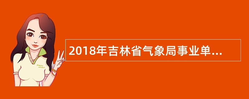 2018年吉林省气象局事业单位招聘全日制高校毕业生公告