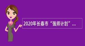2020年长春市“强师计划”招聘事业单位工作人员公告（6号）