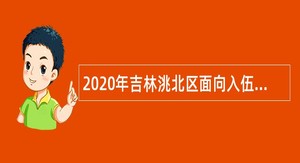 2020年吉林洮北区面向入伍高校全日制本科毕业生招聘事业单位人员公告