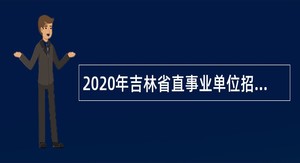 2020年吉林省直事业单位招聘高级人才公告（12号）