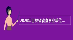 2020年吉林省省直事业单位专项招聘高校毕业生公告（15号）