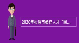 2020年松原市桑梓人才“回归计划”暨事业单位招聘含专项招聘高校毕业生公告