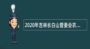 2020年吉林长白山管委会农业农村和水利局招聘水利工程监管领域人才公告