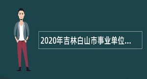 2020年吉林白山市事业单位招聘高层次和急需紧缺人才公告（2号）