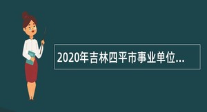 2020年吉林四平市事业单位招聘人员暨专项招聘高校毕业生公告（2号公告）