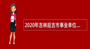 2020年吉林延吉市事业单位招聘公告