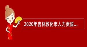 2020年吉林敦化市人力资源和社会保障局面向委培生招聘员额岗位公告