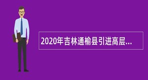 2020年吉林通榆县引进高层次急需紧缺人才校园招聘公告