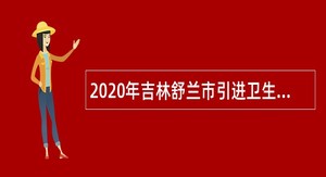 2020年吉林舒兰市引进卫生系统专业技术人才公告