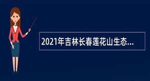 2021年吉林长春莲花山生态旅游度假区招聘公告（1号）