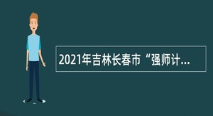 2021年吉林长春市“强师计划”招聘公告