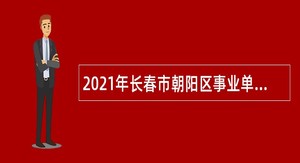 2021年长春市朝阳区事业单位招聘考试公告（2号）