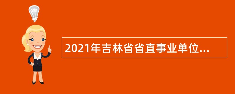 2021年吉林省省直事业单位专项招聘高校毕业生公告（7号）